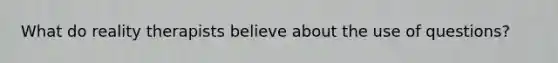 What do reality therapists believe about the use of questions?