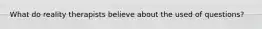 What do reality therapists believe about the used of questions?