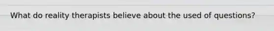What do reality therapists believe about the used of questions?