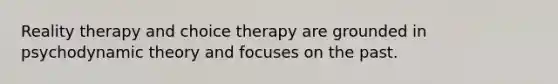 Reality therapy and choice therapy are grounded in psychodynamic theory and focuses on the past.