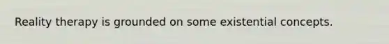 Reality therapy is grounded on some existential concepts.
