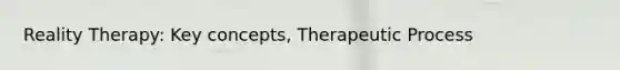 Reality Therapy: Key concepts, Therapeutic Process