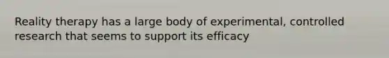 Reality therapy has a large body of experimental, controlled research that seems to support its efficacy