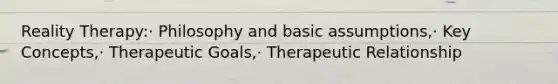 Reality Therapy:· Philosophy and basic assumptions,· Key Concepts,· Therapeutic Goals,· Therapeutic Relationship