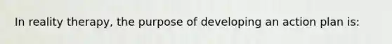 In reality therapy, the purpose of developing an action plan is: