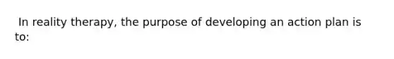 ​ In reality therapy, the purpose of developing an action plan is to: