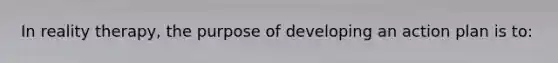 In reality therapy, the purpose of developing an action plan is to: