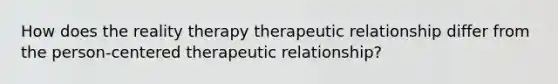 How does the reality therapy therapeutic relationship differ from the person-centered therapeutic relationship?