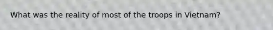 What was the reality of most of the troops in Vietnam?