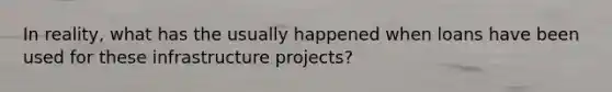 In reality, what has the usually happened when loans have been used for these infrastructure projects?