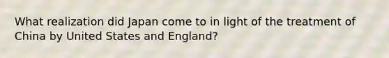 What realization did Japan come to in light of the treatment of China by United States and England?