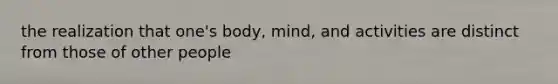 the realization that one's body, mind, and activities are distinct from those of other people