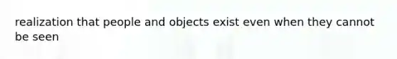 realization that people and objects exist even when they cannot be seen