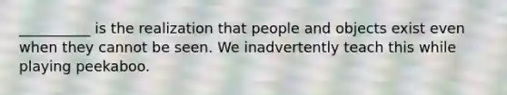 __________ is the realization that people and objects exist even when they cannot be seen. We inadvertently teach this while playing peekaboo.