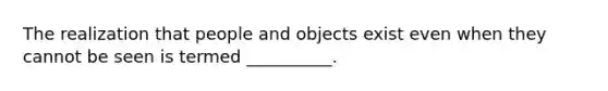 The realization that people and objects exist even when they cannot be seen is termed __________.