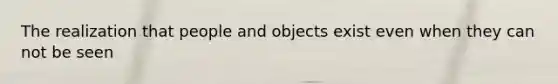 The realization that people and objects exist even when they can not be seen