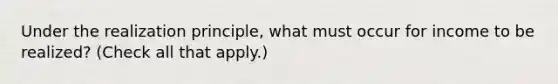 Under the realization principle, what must occur for income to be realized? (Check all that apply.)