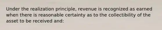 Under the realization principle, revenue is recognized as earned when there is reasonable certainty as to the collectibility of the asset to be received and: