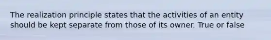 The realization principle states that the activities of an entity should be kept separate from those of its owner. True or false