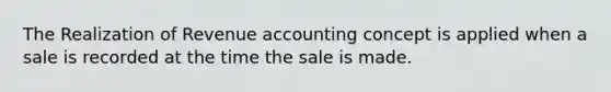 The Realization of Revenue accounting concept is applied when a sale is recorded at the time the sale is made.