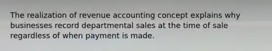 The realization of revenue accounting concept explains why businesses record departmental sales at the time of sale regardless of when payment is made.