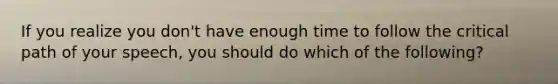 If you realize you don't have enough time to follow the critical path of your speech, you should do which of the following?