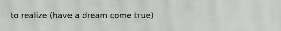 to realize (have a dream come true)
