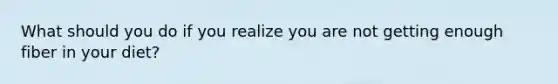 What should you do if you realize you are not getting enough fiber in your diet?