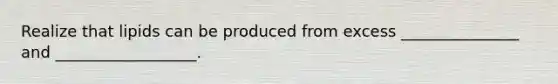 Realize that lipids can be produced from excess _______________ and __________________.