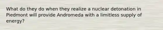 What do they do when they realize a nuclear detonation in Piedmont will provide Andromeda with a limitless supply of energy?