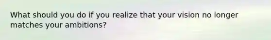 What should you do if you realize that your vision no longer matches your ambitions?