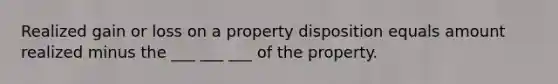 Realized gain or loss on a property disposition equals amount realized minus the ___ ___ ___ of the property.