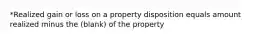 *Realized gain or loss on a property disposition equals amount realized minus the (blank) of the property