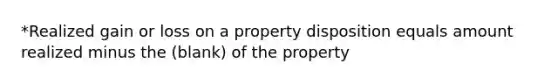 *Realized gain or loss on a property disposition equals amount realized minus the (blank) of the property