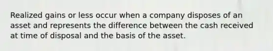 Realized gains or less occur when a company disposes of an asset and represents the difference between the cash received at time of disposal and the basis of the asset.