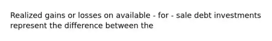 Realized gains or losses on available - for - sale debt investments represent the difference between the