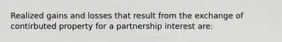 Realized gains and losses that result from the exchange of contirbuted property for a partnership interest are: