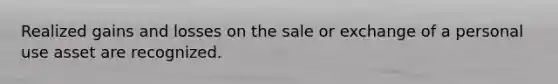 Realized gains and losses on the sale or exchange of a personal use asset are recognized.