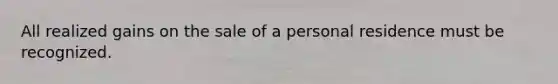 All realized gains on the sale of a personal residence must be recognized.