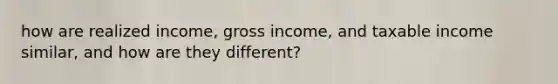 how are realized income, gross income, and taxable income similar, and how are they different?