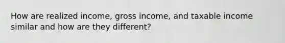 How are realized income, gross income, and taxable income similar and how are they different?