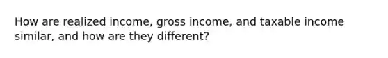 How are realized income, gross income, and taxable income similar, and how are they different?