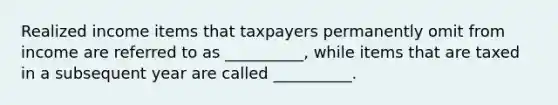 Realized income items that taxpayers permanently omit from income are referred to as __________, while items that are taxed in a subsequent year are called __________.