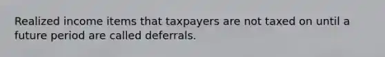 Realized income items that taxpayers are not taxed on until a future period are called deferrals.