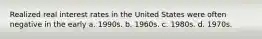 Realized real interest rates in the United States were often negative in the early a. 1990s. b. 1960s. c. 1980s. d. 1970s.