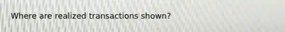 Where are realized transactions shown?
