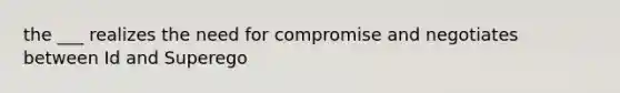 the ___ realizes the need for compromise and negotiates between Id and Superego