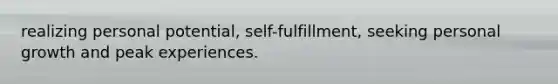 realizing personal potential, self-fulfillment, seeking personal growth and peak experiences.