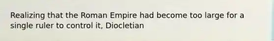 Realizing that the Roman Empire had become too large for a single ruler to control it, Diocletian