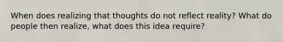 When does realizing that thoughts do not reflect reality? What do people then realize, what does this idea require?